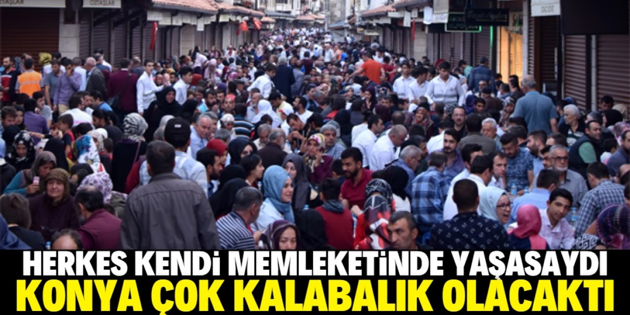 Herkes kendi memleketinde yaşasaydı en yoğun şehirlerden birisi Konya olacaktı