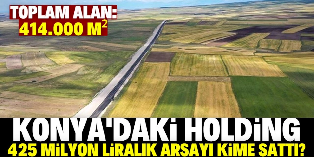 Konya merkezli Holding 425 milyon liralık arsayı kime sattı?