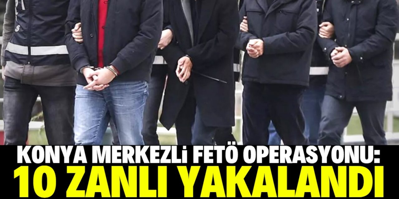 Konya merkezli FETÖ operasyonunda 10 şüpheli yakalandı