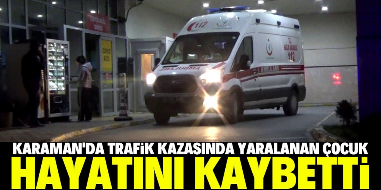 Karaman'da trafik kazasında ağır yaralanan çocuk hayatını kaybetti