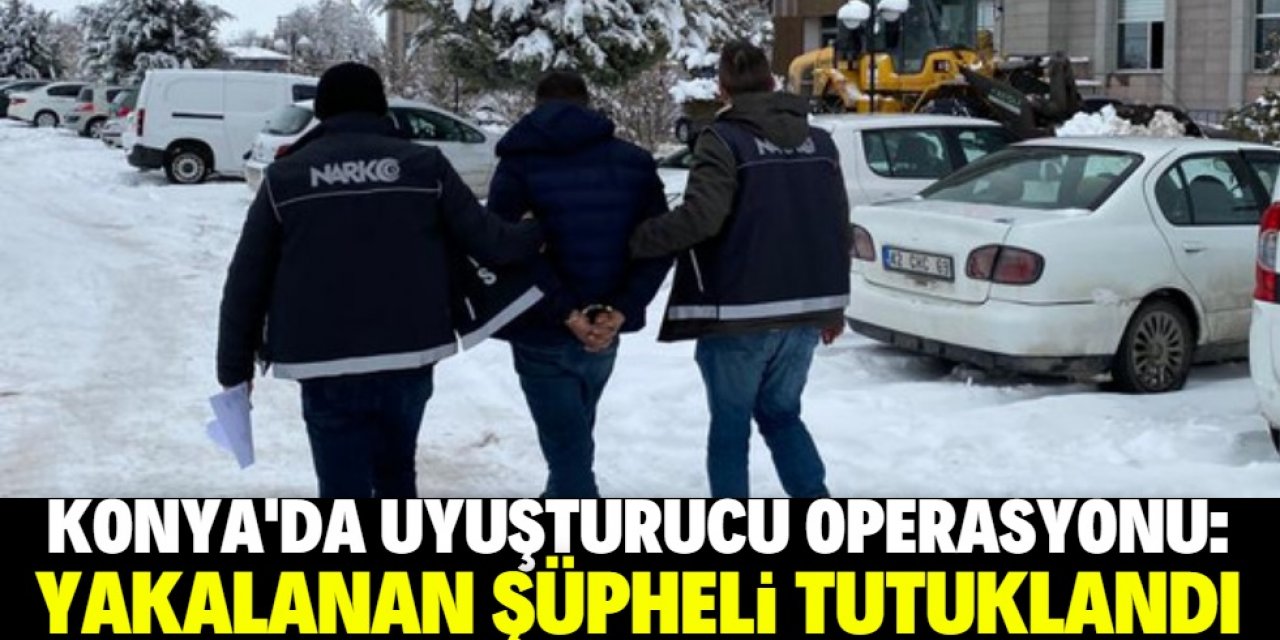 Konya'da uyuşturucu operasyonunda yakalanan şüpheli tutuklandı