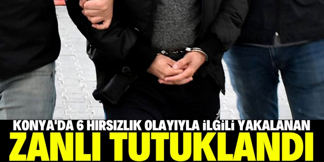 Konya'da 6 hırsızlık olayıyla ilgili yakalanan zanlı tutuklandı
