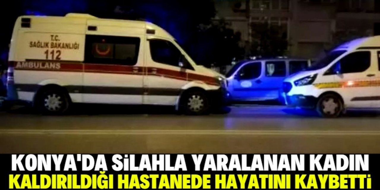 Konya'da silahla yaralanan kadın kaldırıldığı hastanede öldü