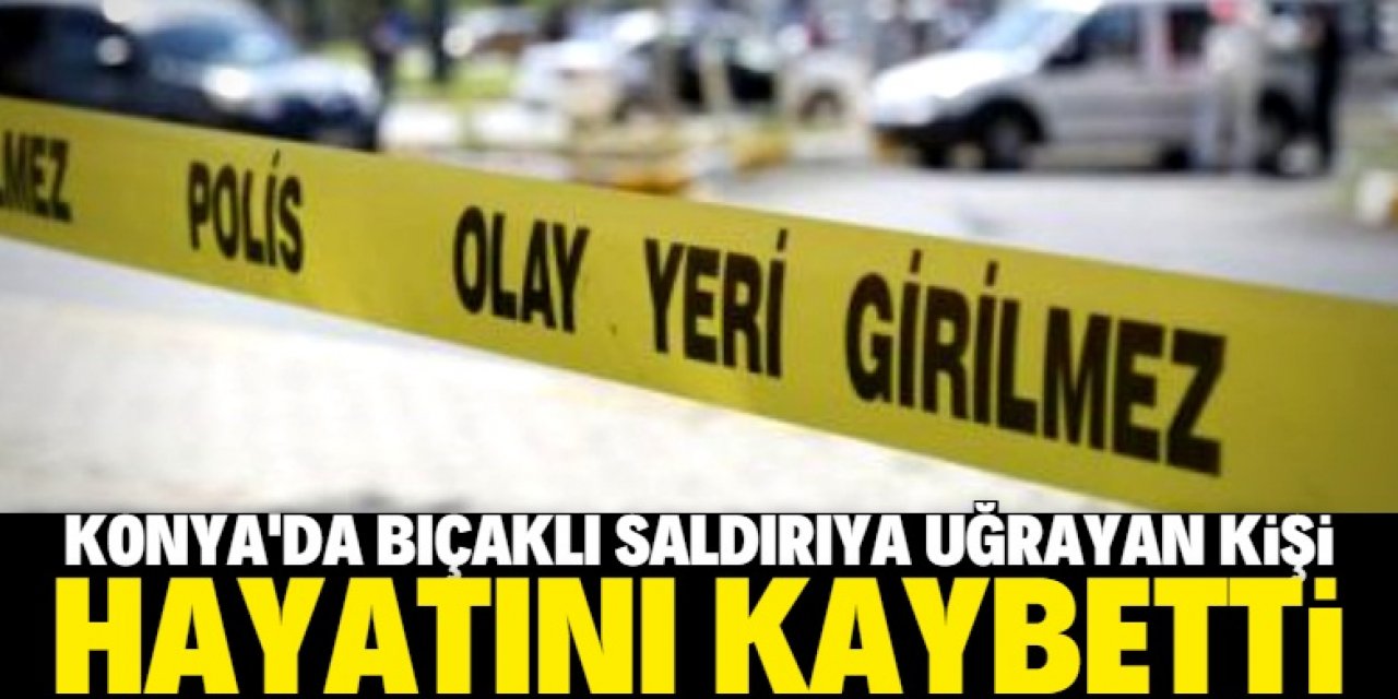 Konya'da bir kişi bıçaklanarak öldürüldü