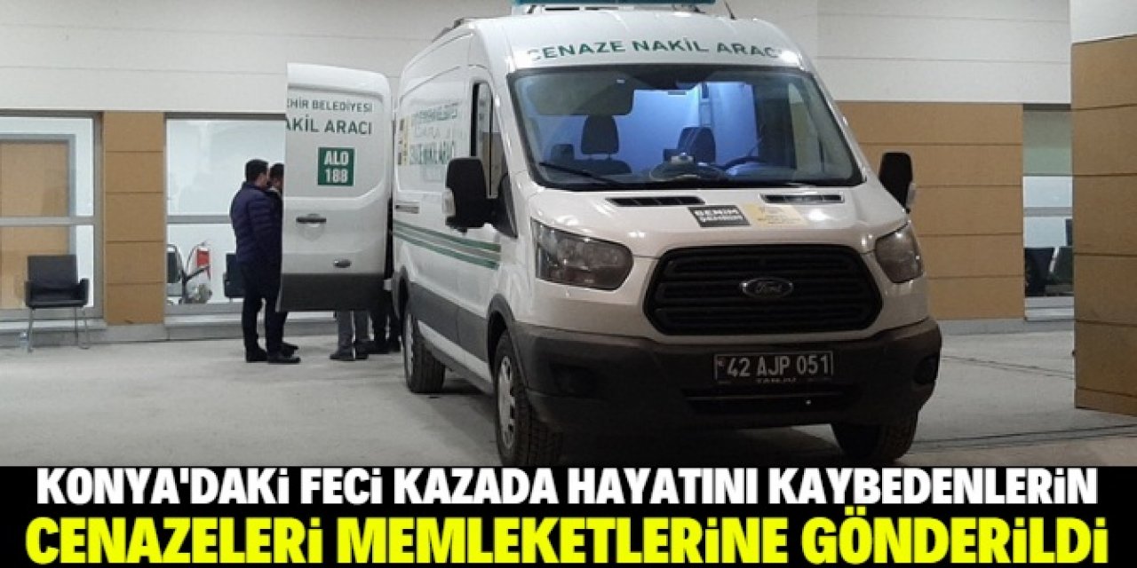 Konya'daki kazada hayatını kaybedenlerin cenazeleri memleketlerine gönderildi