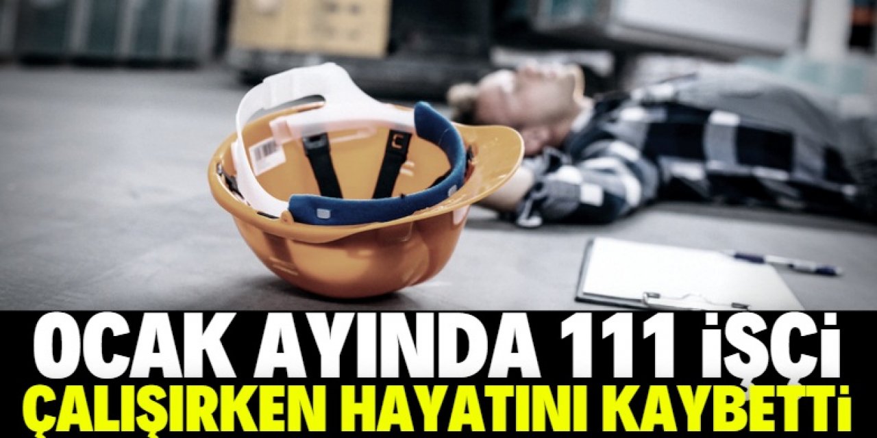 Ocak ayında 111 işçi hayatını kaybetti