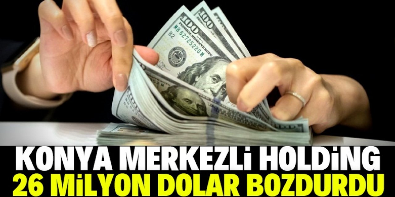 Konya merkezli Holding 26 milyon doları kur korumalı hesaba aktardı