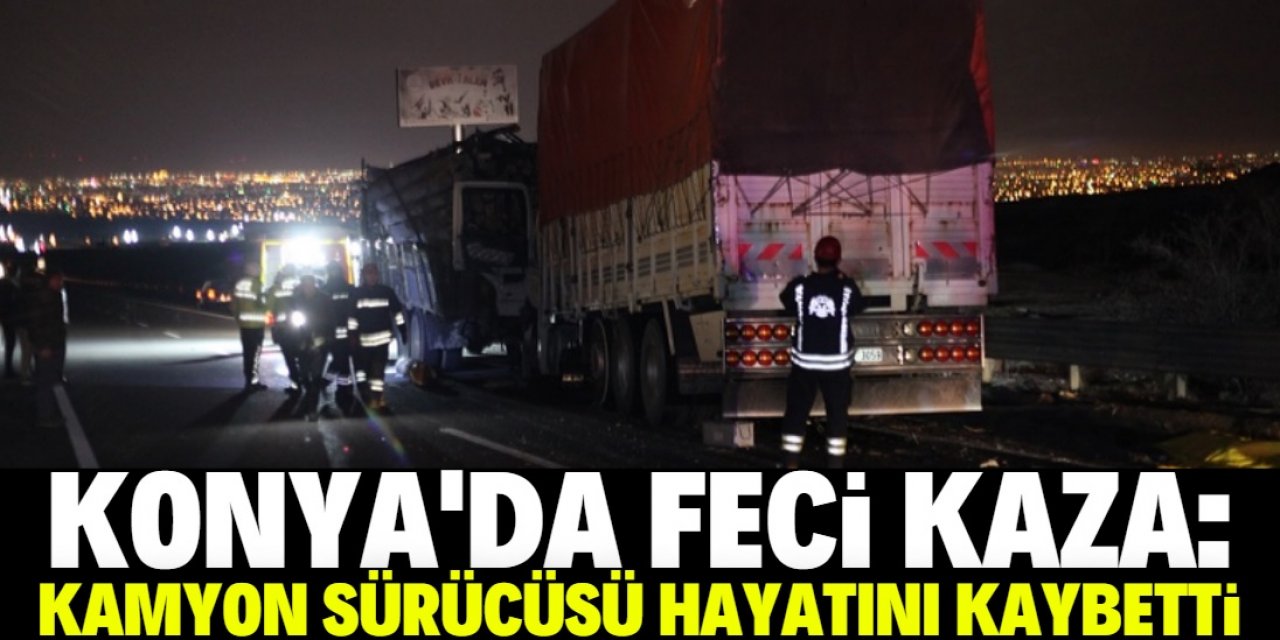 Konya’daki trafik kazasında kamyon sürücüsü yaşamını yitirdi