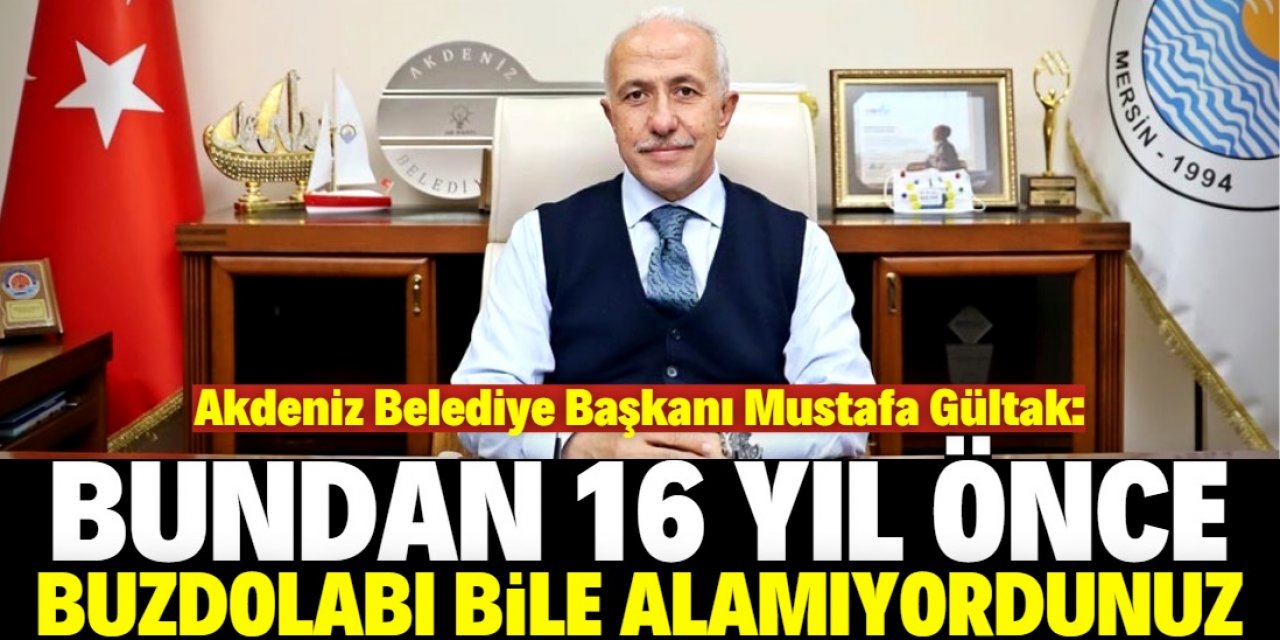 Mustafa Gültak: 16 yıl önce buzdolabı bile alamıyordunuz