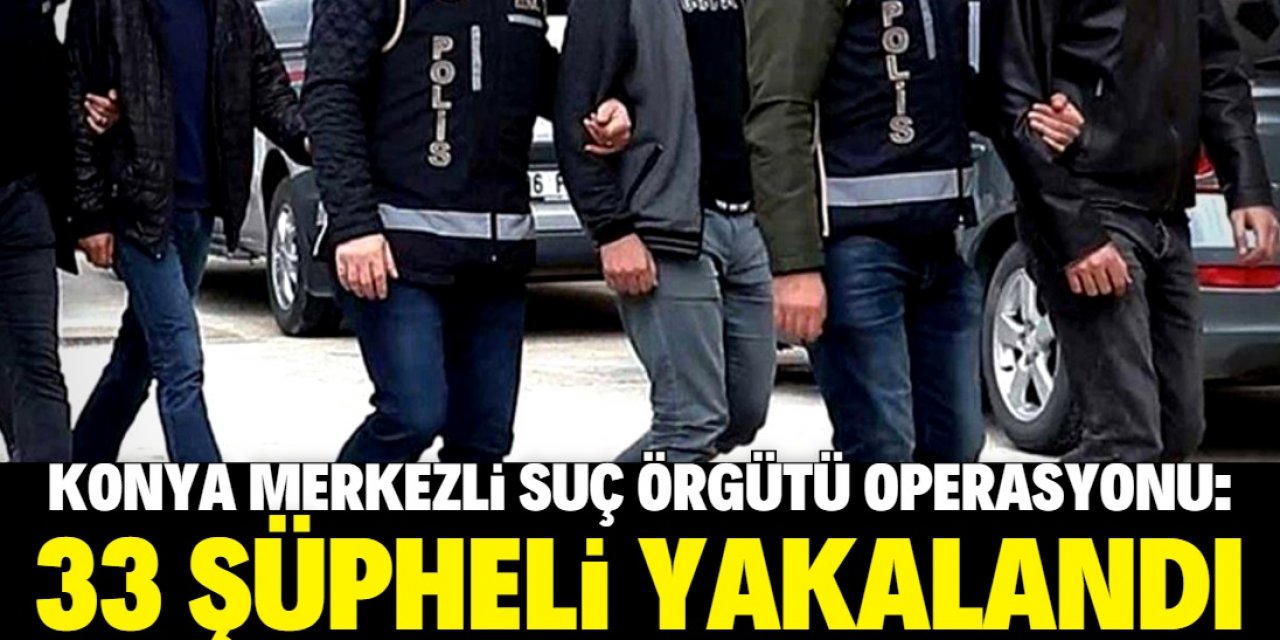 Konya merkezli suç örgütü operasyonunda 33 şüpheli yakalandı