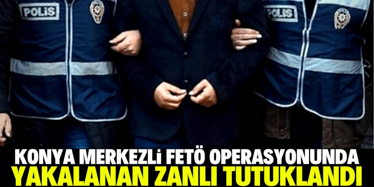Konya merkezli FETÖ operasyonunda yakalanan zanlı tutuklandı