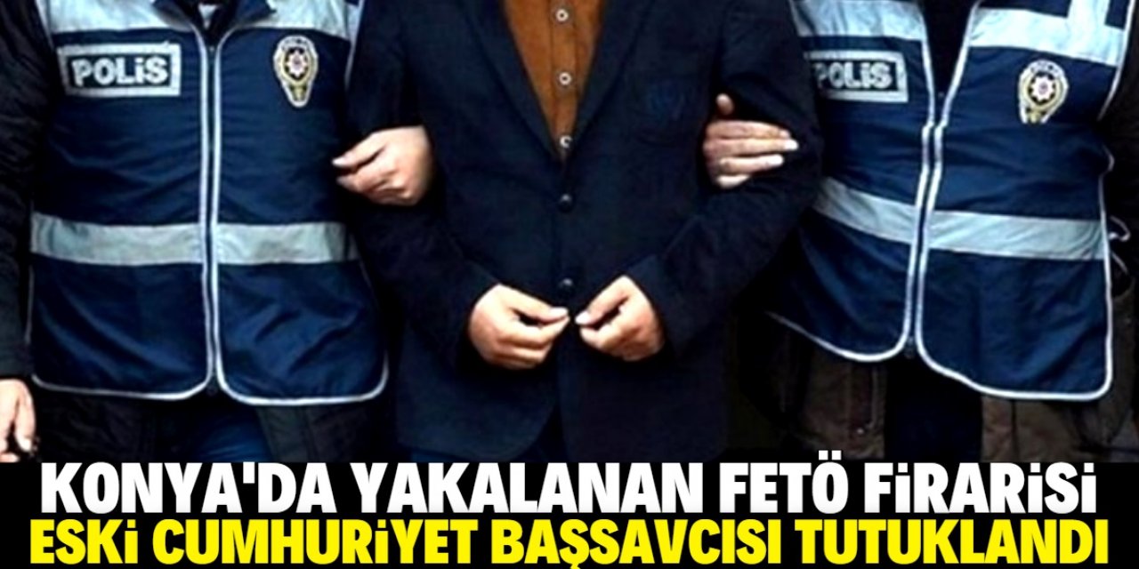 Konya'da yakalanan FETÖ firarisi eski cumhuriyet başsavcısı tutuklandı