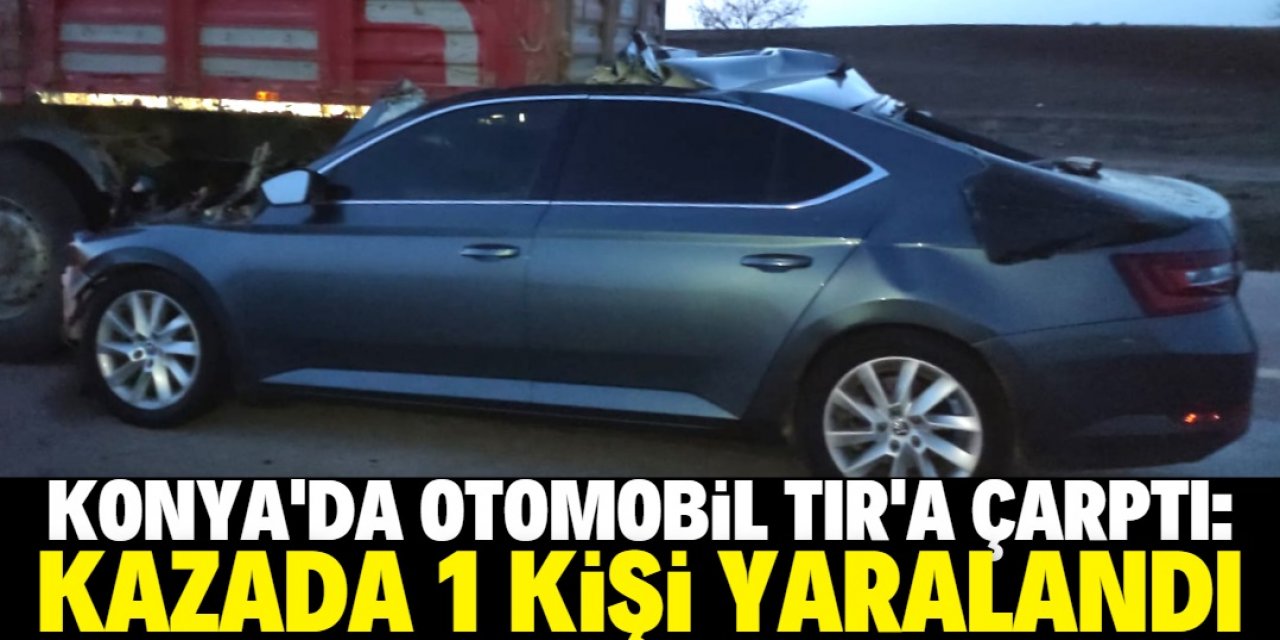 Konya'da otomobil TIR'a çarptı: Kazada 1 kişi yaralandı