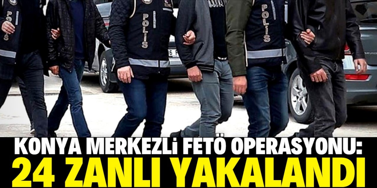 Konya merkezli "FETÖ'nün yeniden yapılanması" operasyonunda 24 şüpheli yakalandı