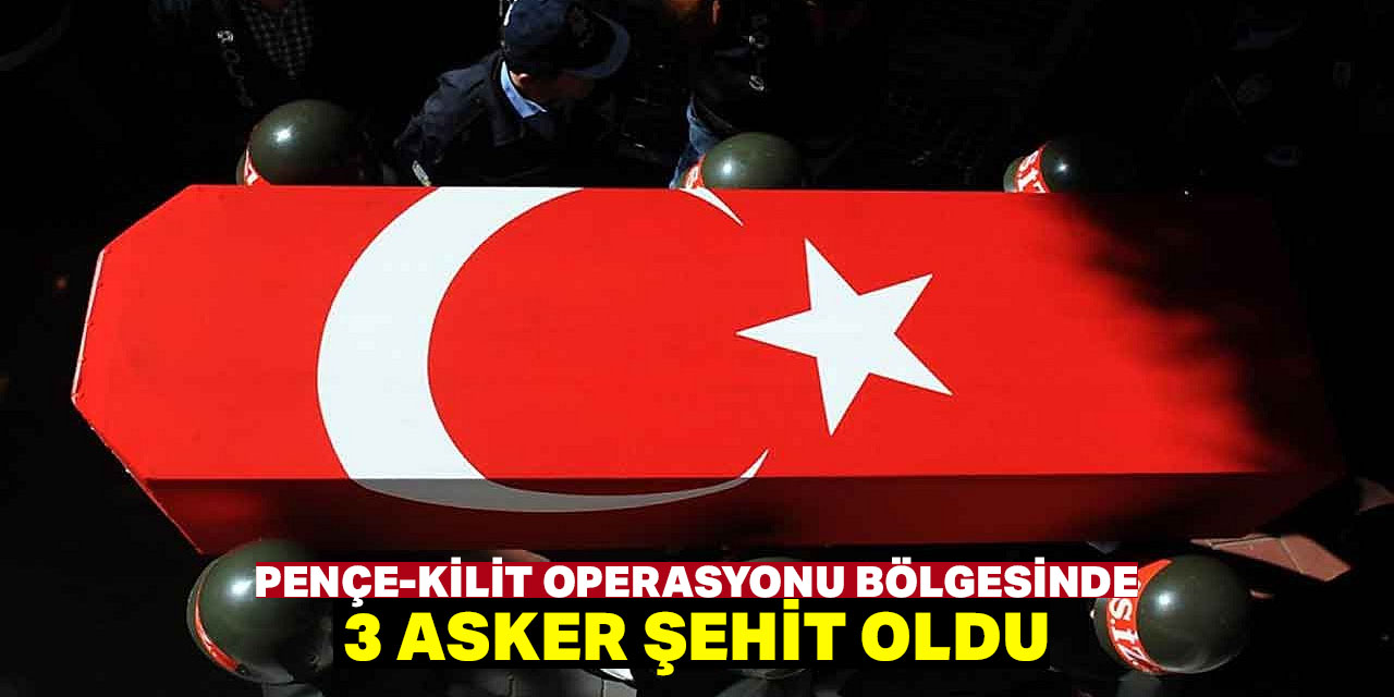 Pençe-Kilit Operasyonu bölgesinde 3 asker şehit oldu