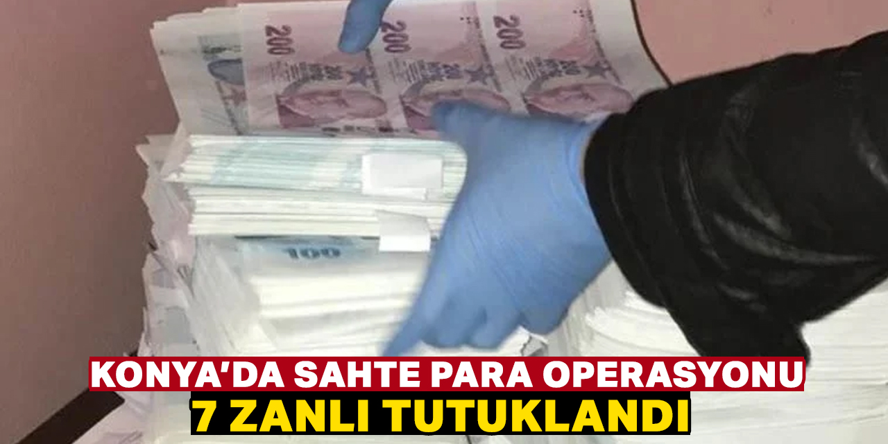 Konya'da sahte para operasyonunda 7 zanlı tutuklandı