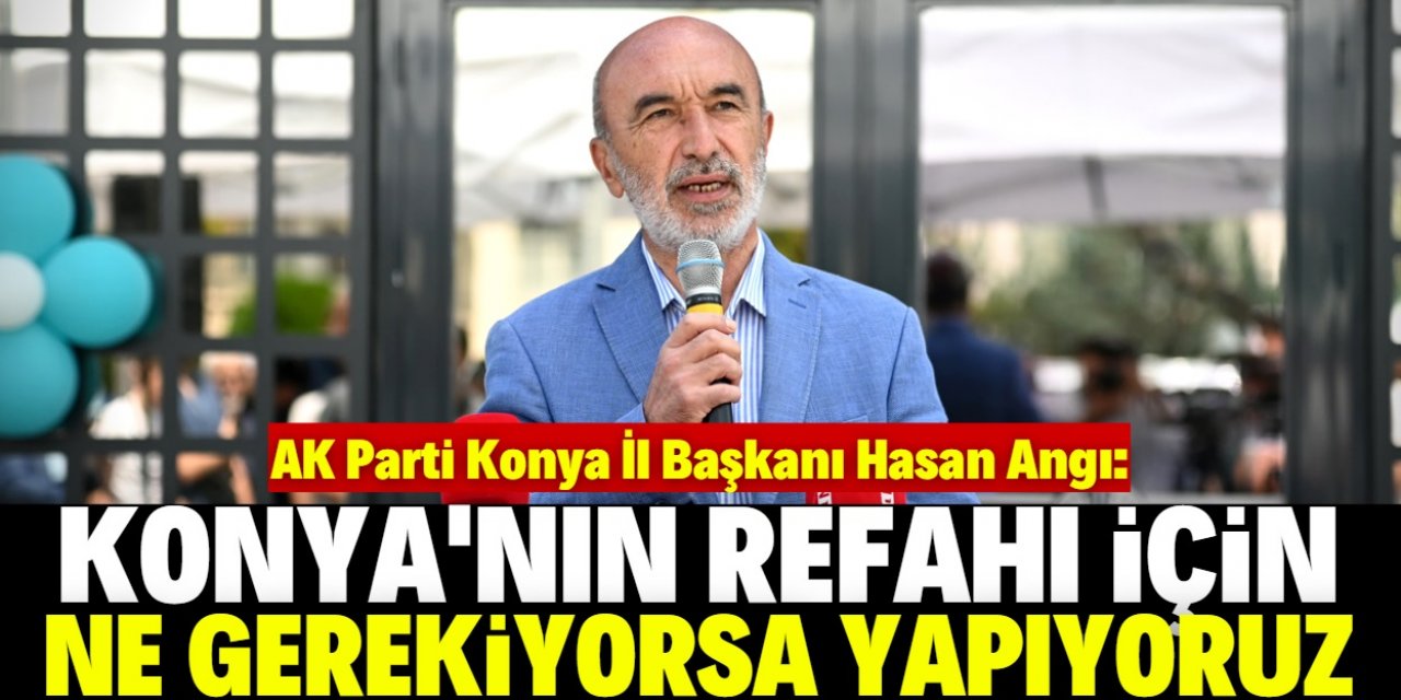 Hasan Angı: Konya'ya hizmetler peş peşe geliyor