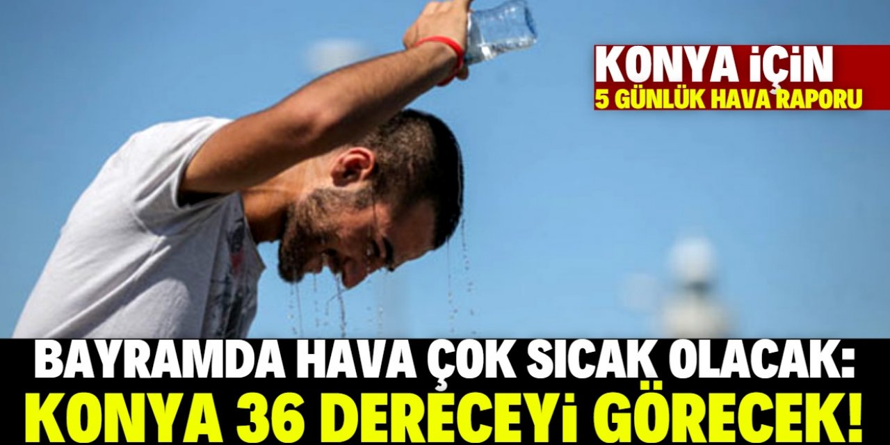 Konya bayramda sıcaktan kavrulacak: 36 dereceyi göreceğiz