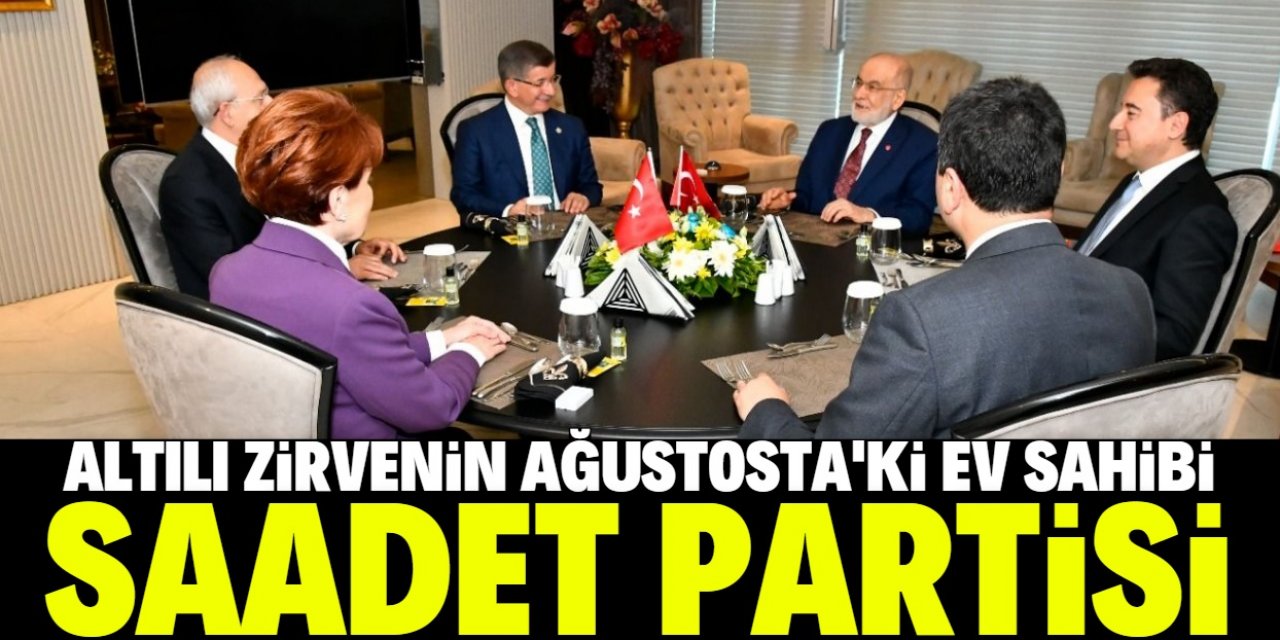 Altılı zirvenin Ağustos’taki ev sahibi Saadet Partisi