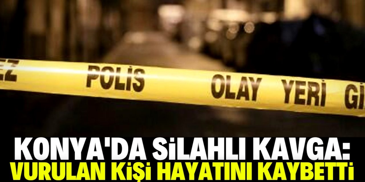 Konya'da çıkan silahlı kavgada tüfekle vurulan kişi öldü
