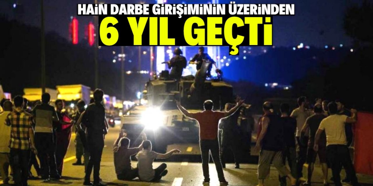 15 Temmuz hain darbe girişiminin üzerinden 6 yıl geçti