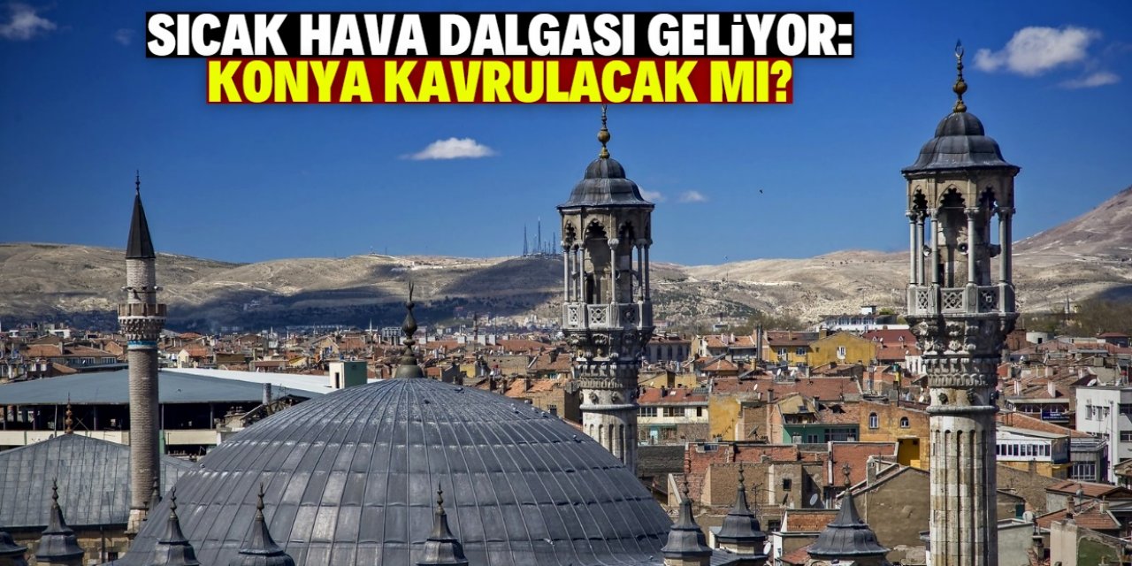 Sıcak hava dalgası Türkiye'ye geliyor: Konya kavrulacak mı?