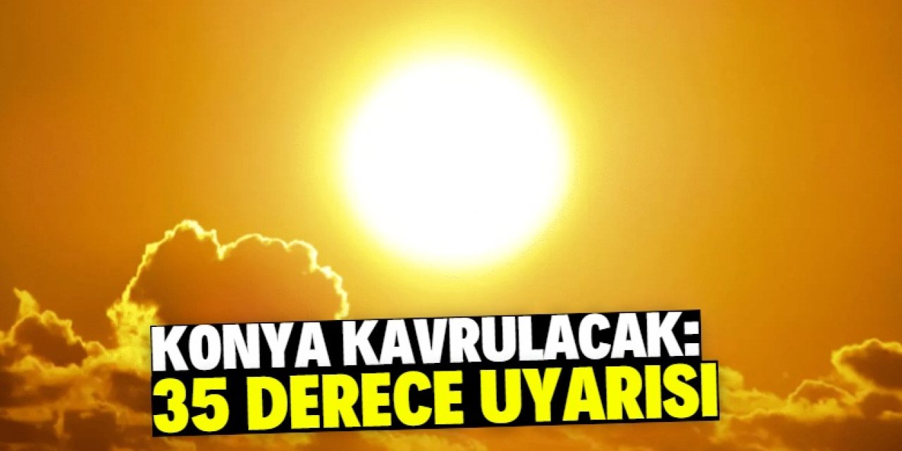 Konya dahil çok sayıda şehir sıcaktan kavrulacak