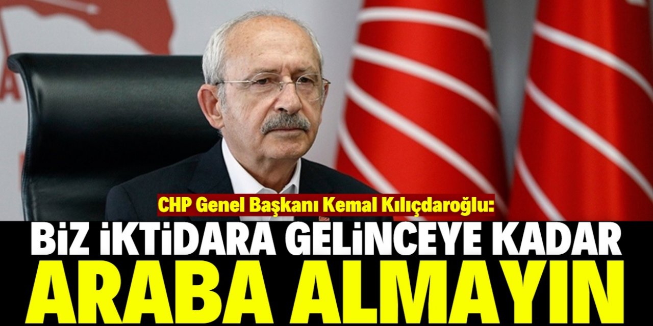 Kılıçdaroğlu: Bizler iktidara gelinceye kadar araba almayın