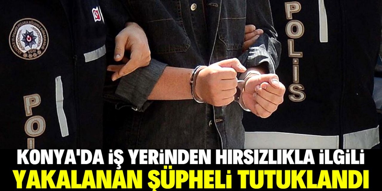 Konya'da iş yerinden hırsızlıkla ilgili yakalanan şüpheli tutuklandı