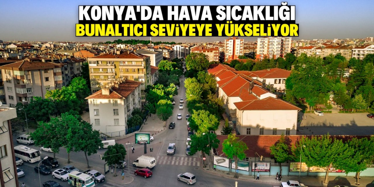 Konya'da hava sıcaklığı bu tarihten itibaren bunaltıcı seviyeye yükseliyor