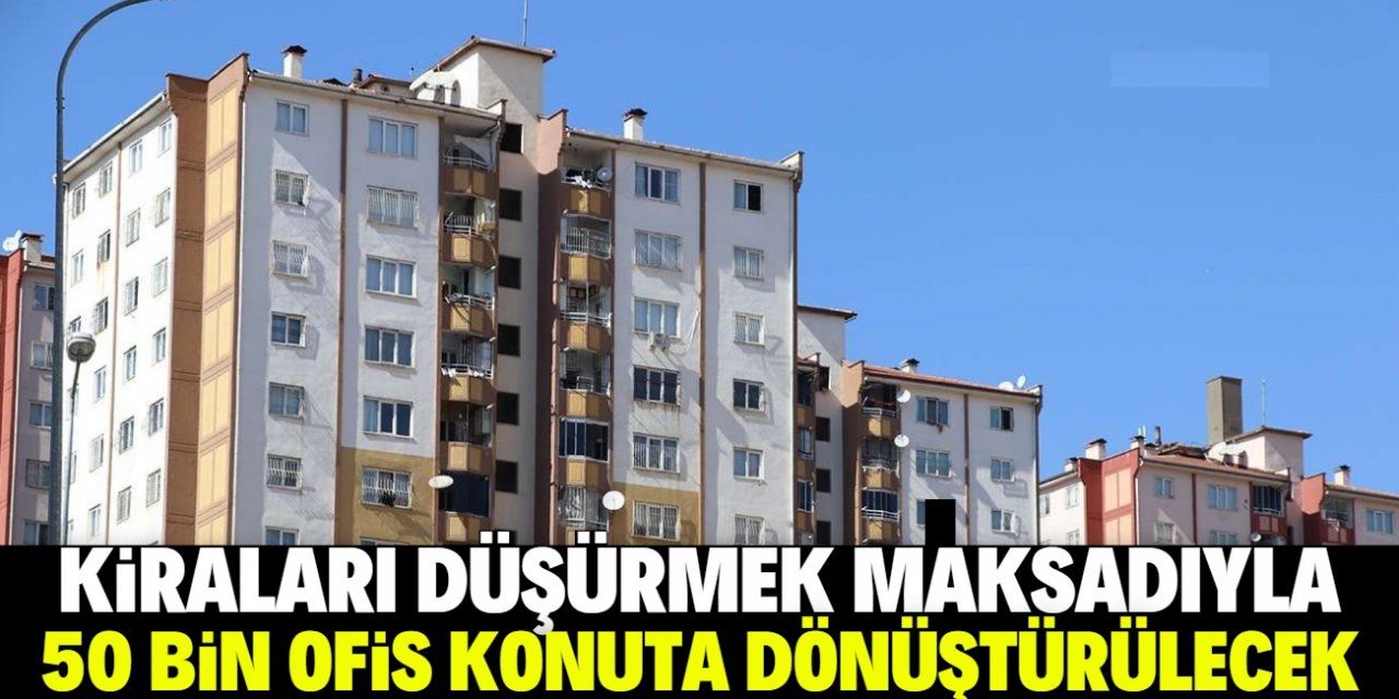 Konut ve kira artışlarına karşı yeni adım: 50 bin ofis konuta dönüştürülecek