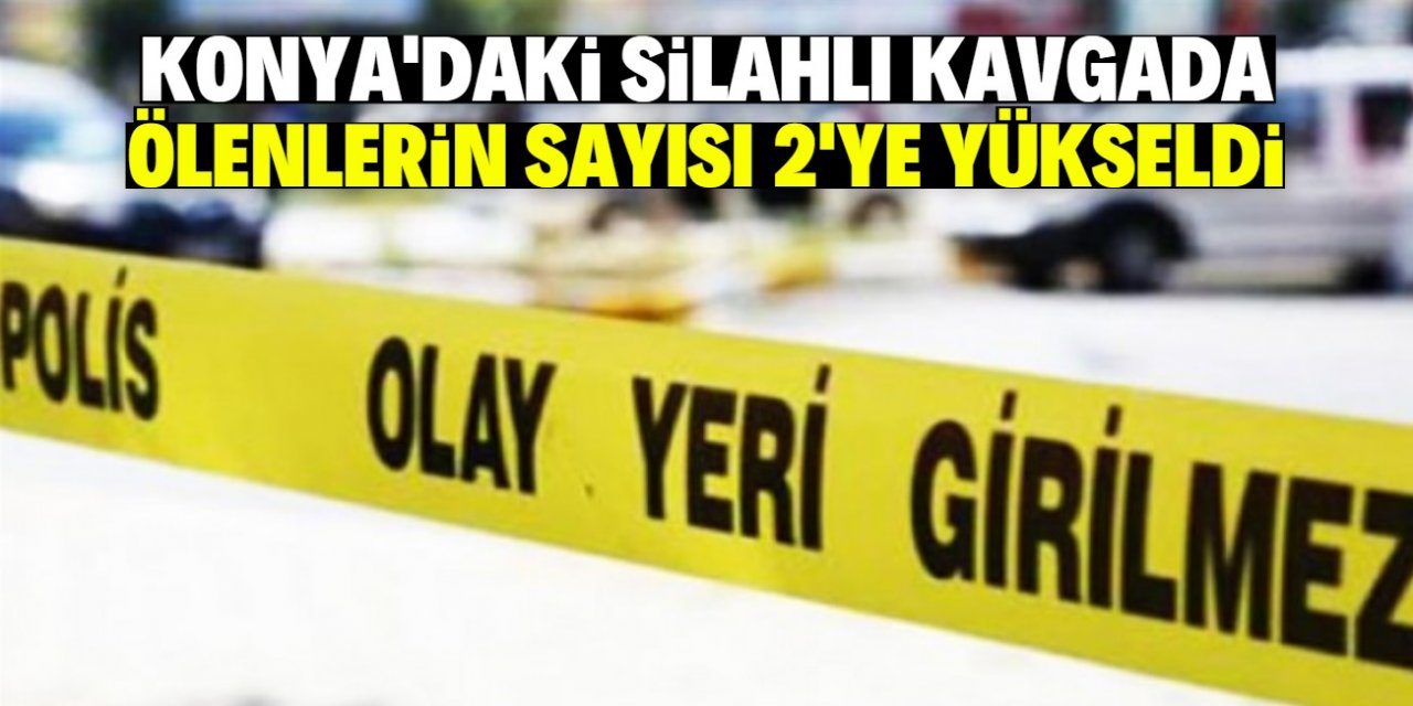 Konya'daki silahlı kavgada ölenlerin sayısı 2'ye yükseldi