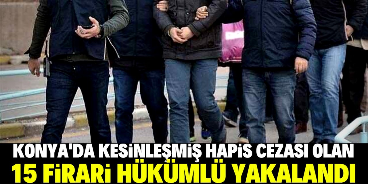 Konya'da kesinleşmiş hapis cezası olan 15 firari hükümlü yakalandı