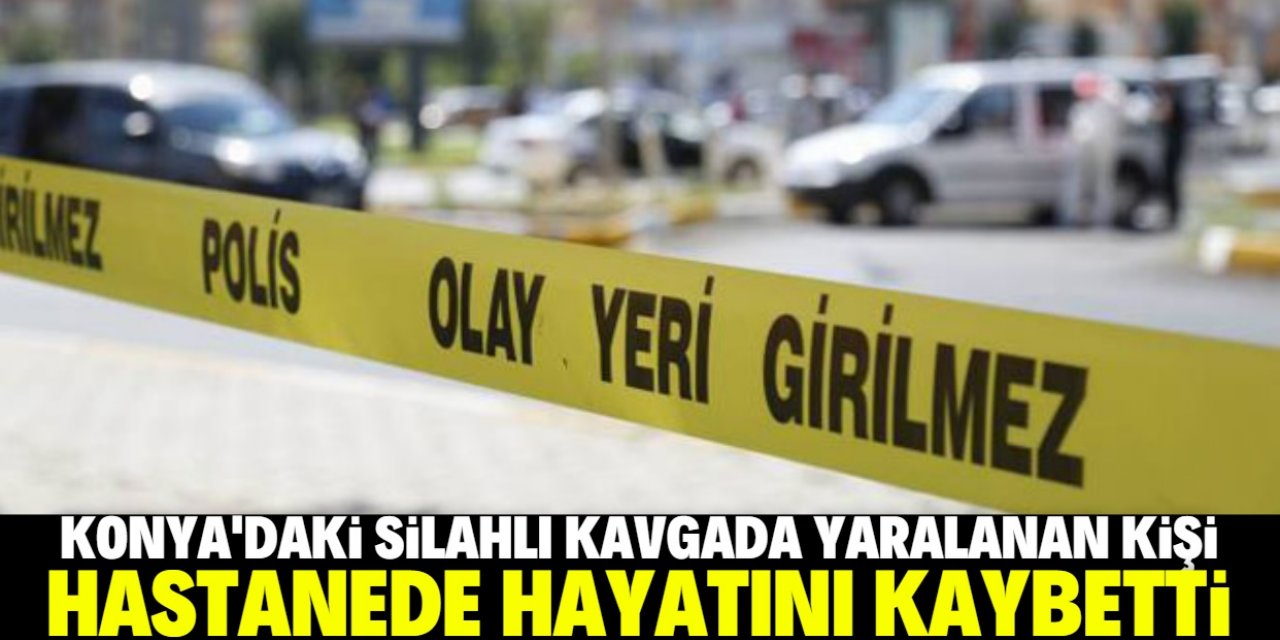 Konya'da silahlı ve bıçaklı kavgada yaralanan kişi hastanede öldü