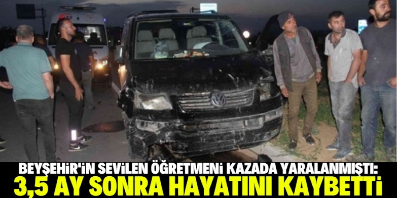 Kazada yaralanan Beyşehir'in sevilen öğretmeni yaklaşık 3,5 ay sonra hayatını kaybetti