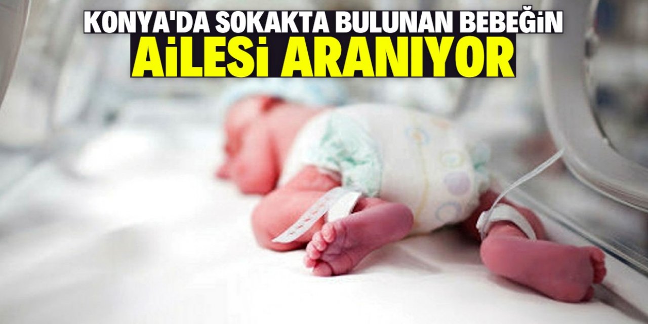 Konya'da sokakta bulunan yeni doğmuş bebeğin ailesi aranıyor