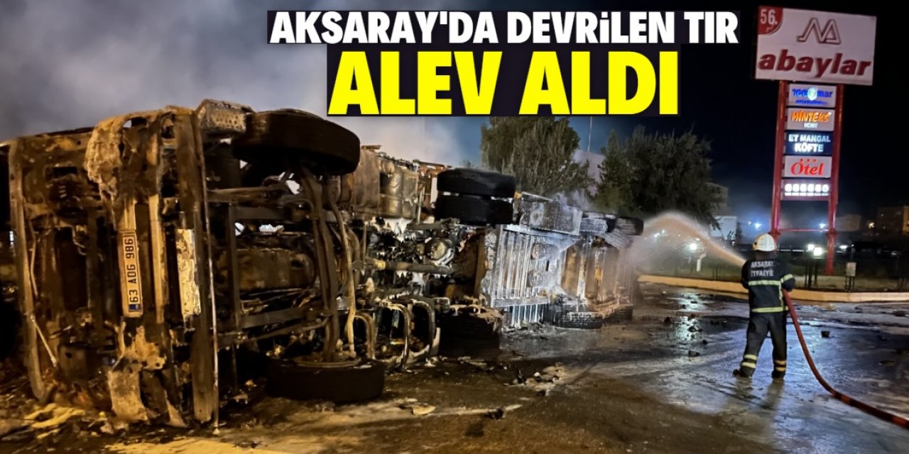 Aksaray'da devrildikten sonra alev alan TIR'ın sürücüsü yaralandı