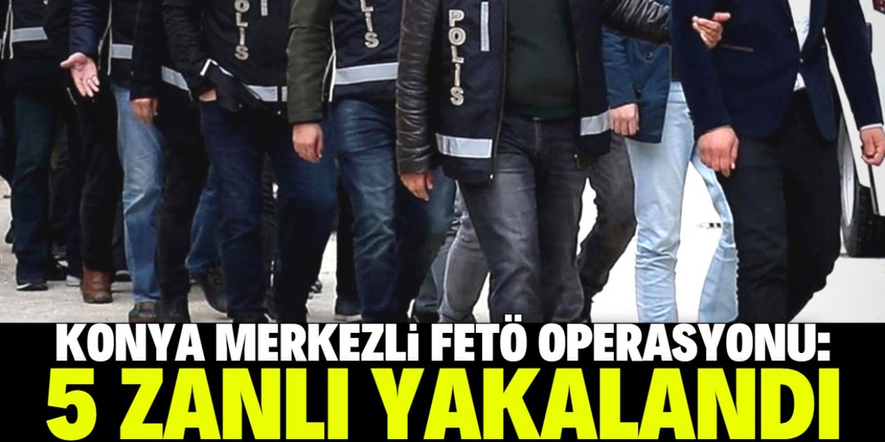 Konya merkezli FETÖ operasyonunda 5 şüpheli gözaltına alındı