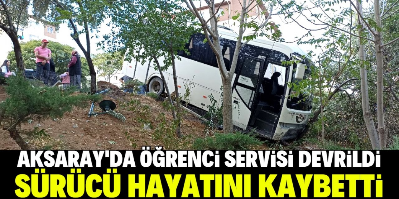Aksaray'da devrilen öğrenci servisinin sürücüsü öldü