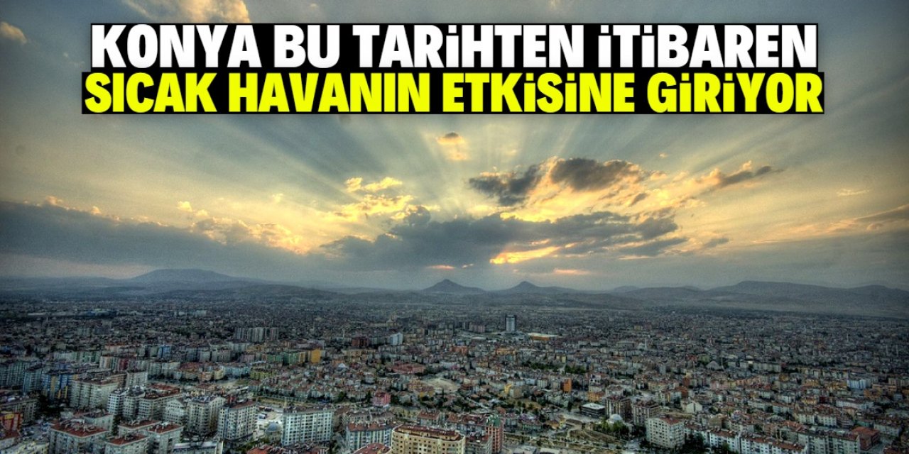 Konya bu tarihten itibaren yeniden sıcak havanın etkisine giriyor