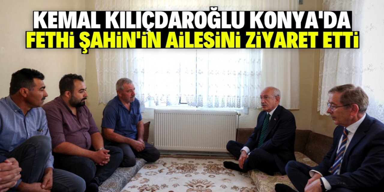 Kılıçdaroğlu Konya'da Fethi Şahin'in ailesini ziyaret etti