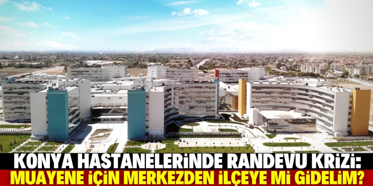 Konya hastanelerindeki randevu krizine çözüm bulunmalı