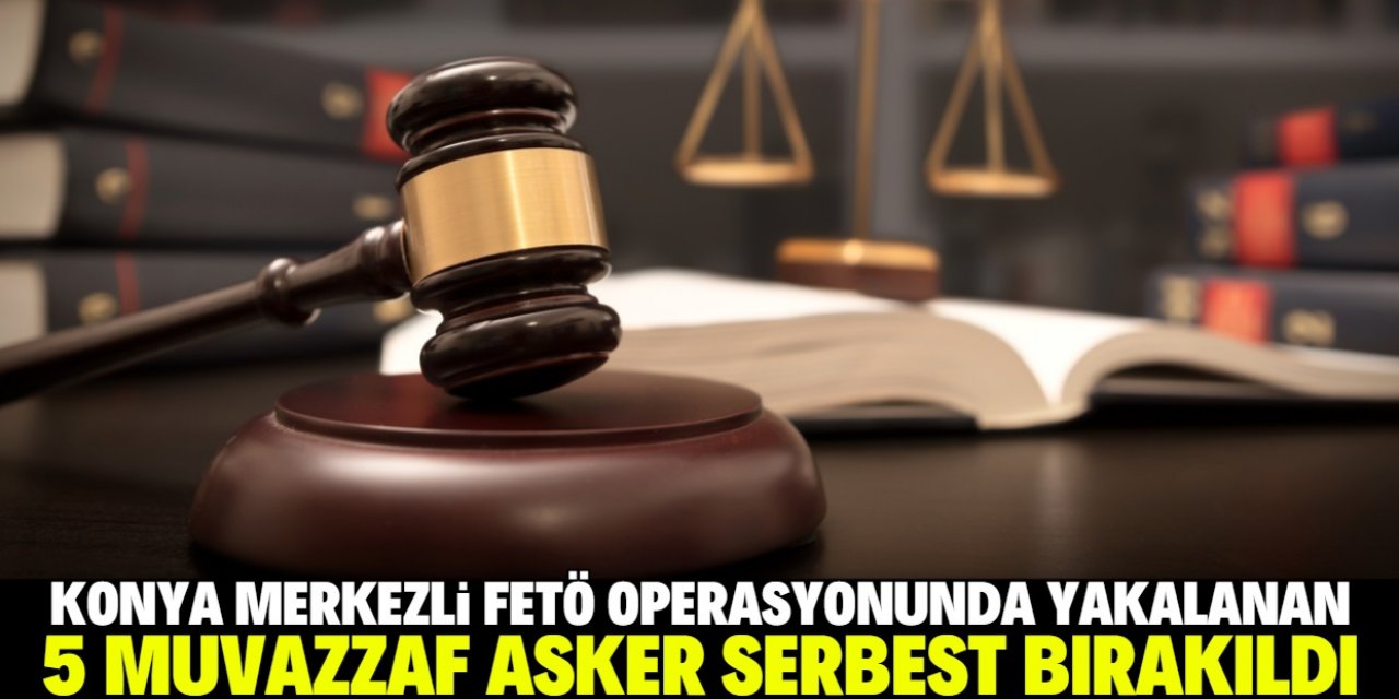Konya merkezli FETÖ operasyonunda yakalanan 5 muvazzaf asker serbest bırakıldı