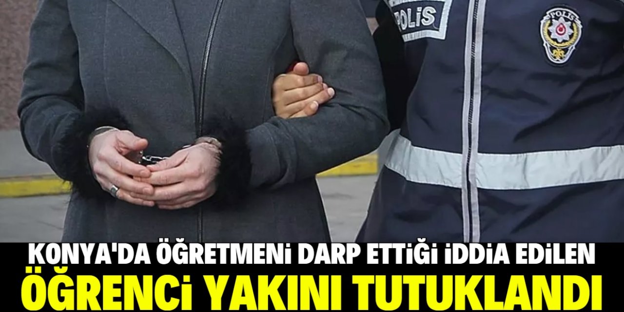 Konya'da öğretmeni darp ettiği öne sürülen öğrenci yakını tutuklandı