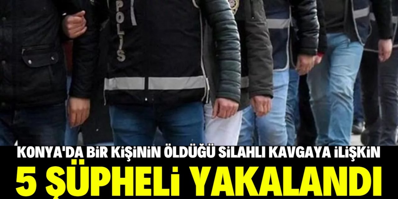 Konya'da bir kişinin öldüğü silahlı kavgaya ilişkin 5 şüpheli yakalandı