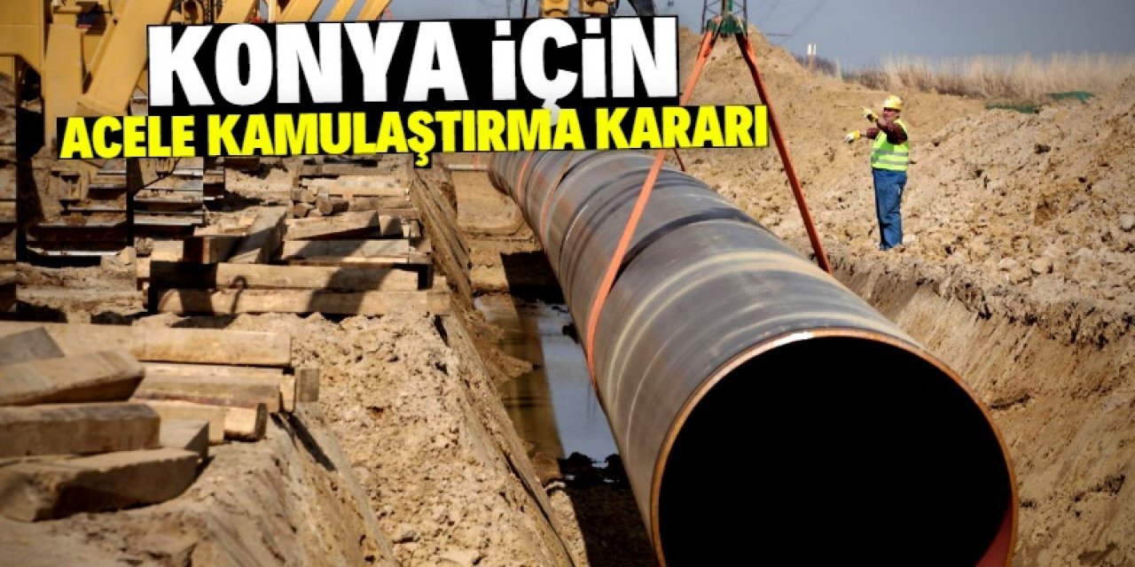 Konya için acele kamulaştırma kararı: Uzun bir boru hattı yapılacak