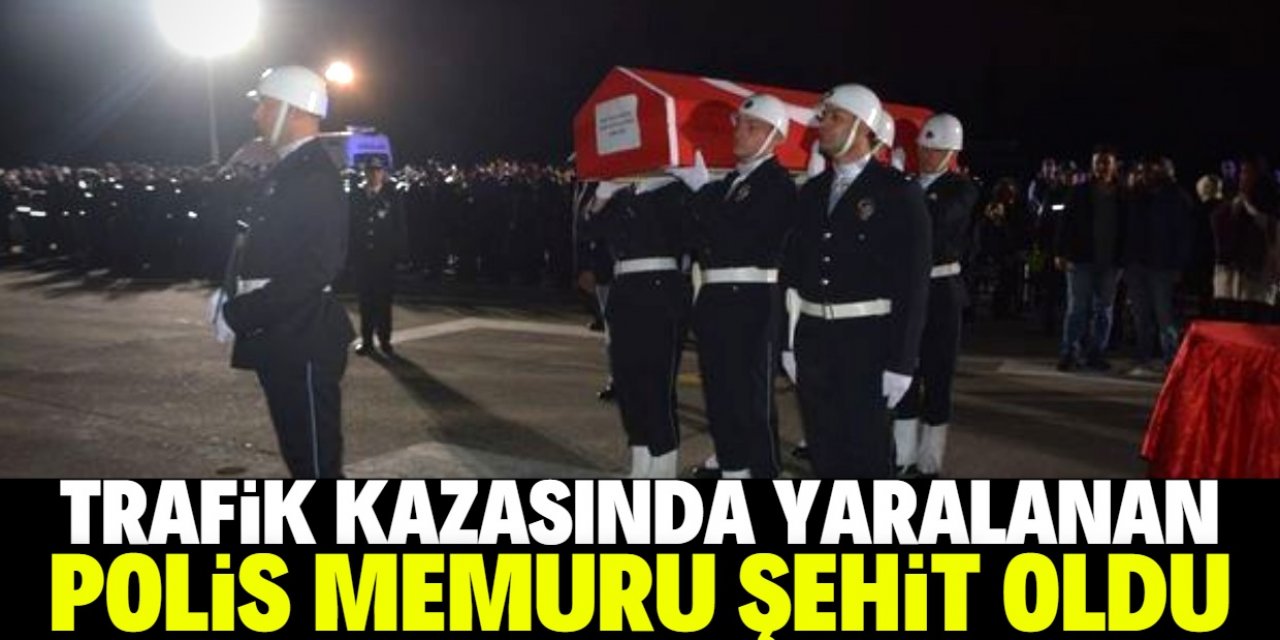 Trafik kazasında yaralanan polis memuru şehit oldu