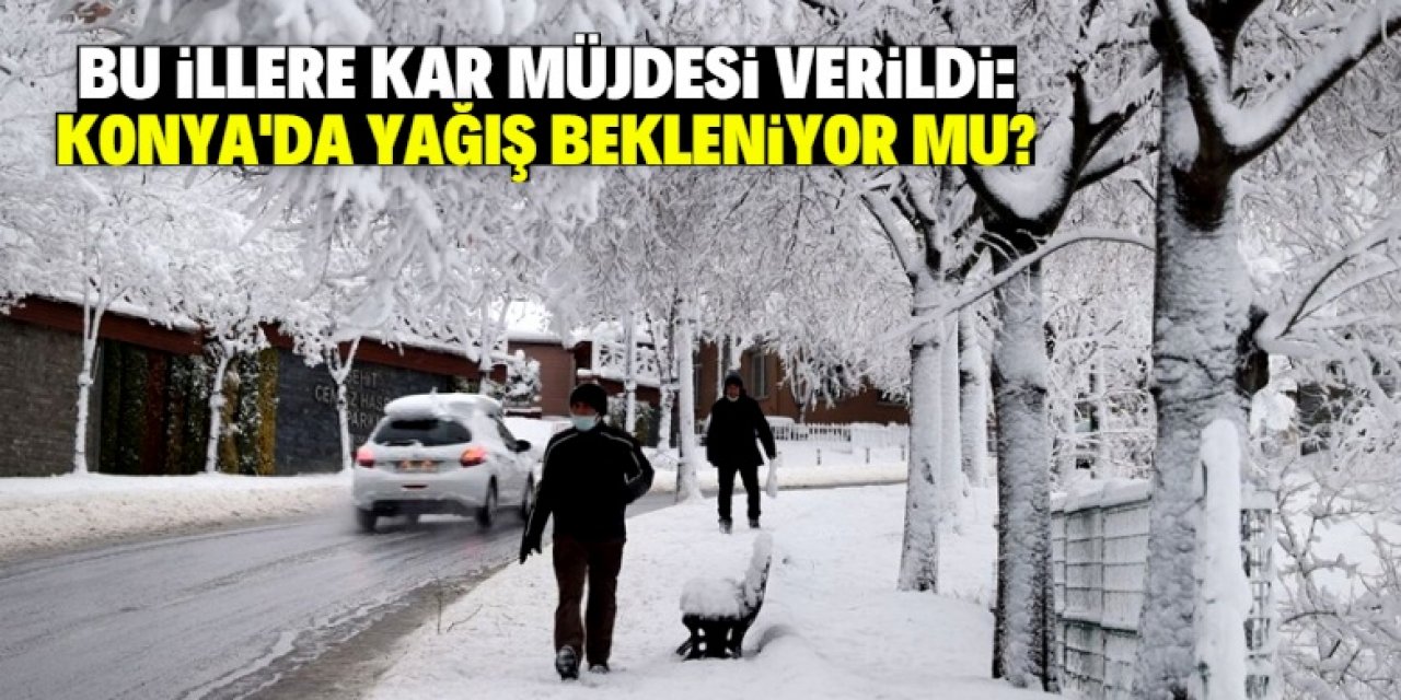 Meteoroloji kar yağacak illeri açıkladı: Konya kent merkezinde yağış bekleniyor mu?