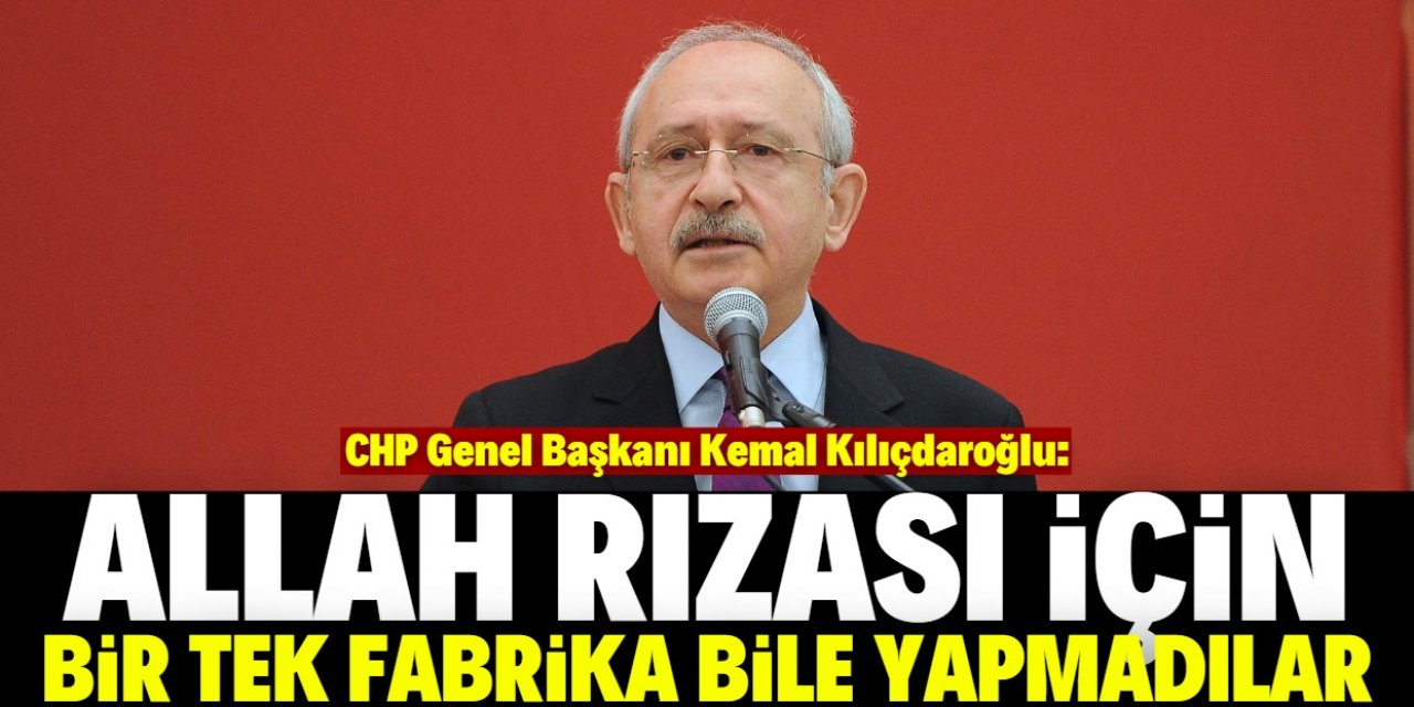 Kemal Kılıçdaroğlu: Yapılan fabrikaların tamamını satıp yediler