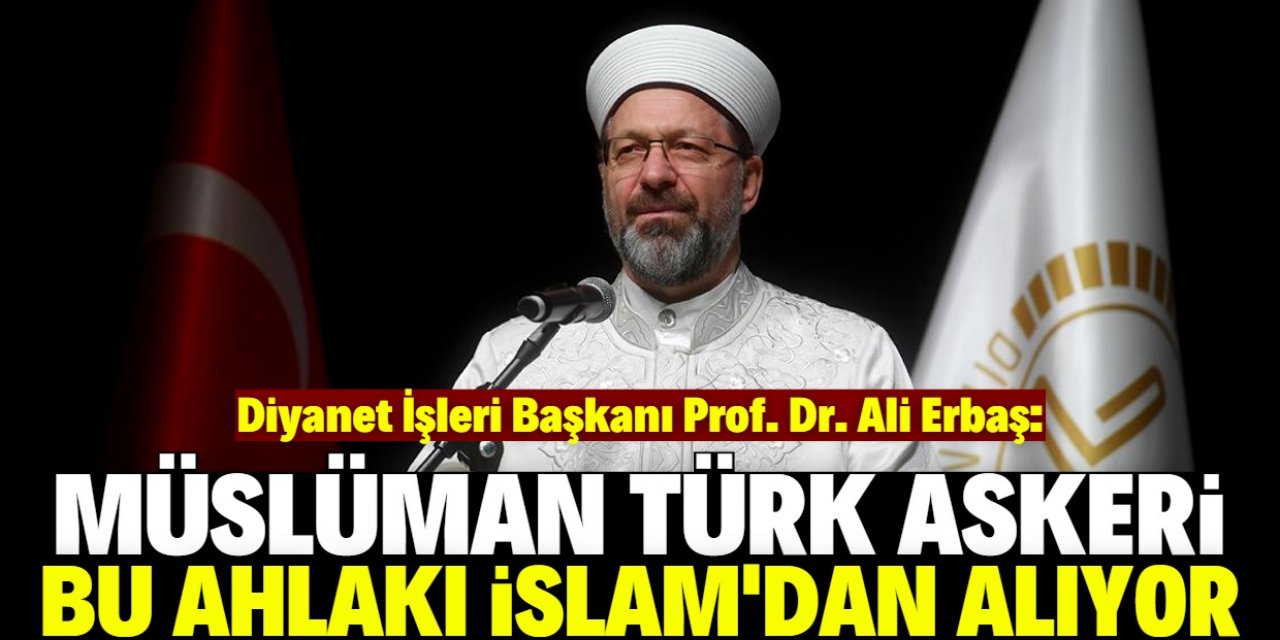 Ali Erbaş: Müslüman Türk askeri bu ahlakı İslam’dan alıyor